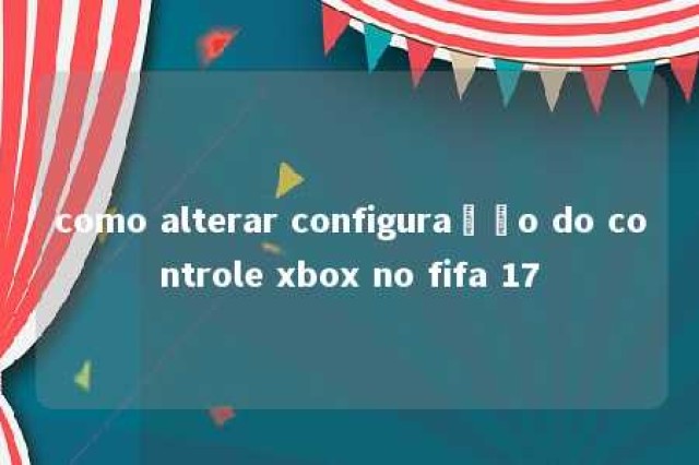 como alterar configuração do controle xbox no fifa 17 