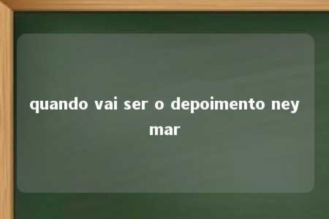 quando vai ser o depoimento neymar 