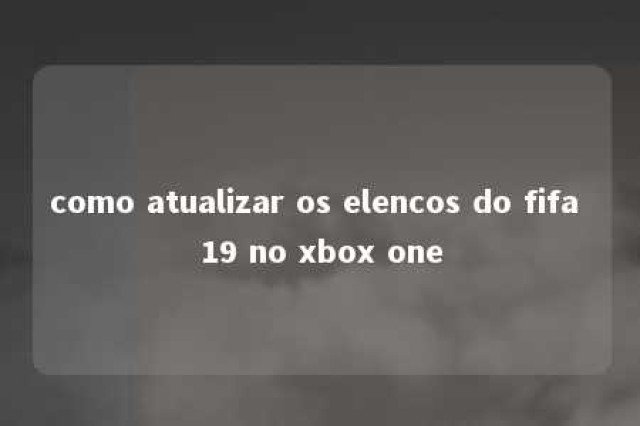 como atualizar os elencos do fifa 19 no xbox one 