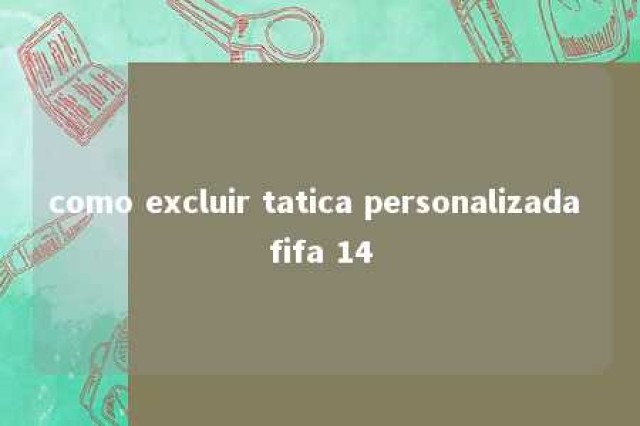 como excluir tatica personalizada fifa 14 