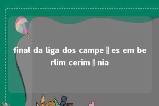 final da liga dos campeões em berlim cerimônia 