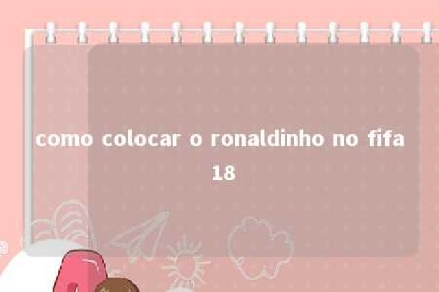 como colocar o ronaldinho no fifa 18 