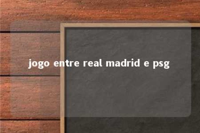 jogo entre real madrid e psg 