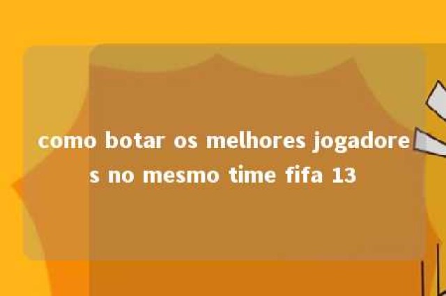 como botar os melhores jogadores no mesmo time fifa 13 