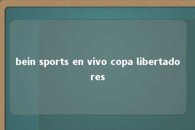 bein sports en vivo copa libertadores 