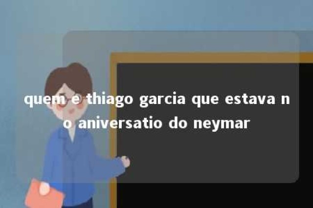 quem e thiago garcia que estava no aniversatio do neymar 