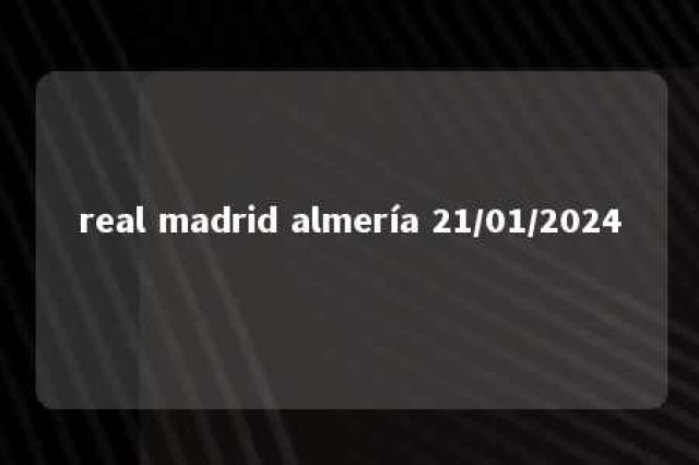 real madrid almería 21/01/2024 