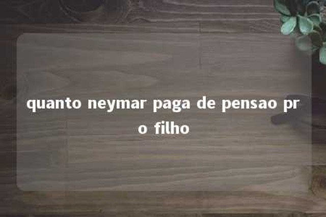 quanto neymar paga de pensao pro filho 