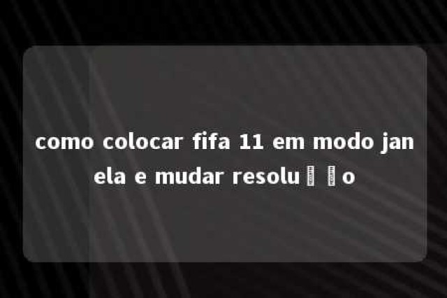 como colocar fifa 11 em modo janela e mudar resolução 