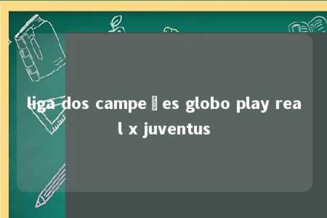 liga dos campeões globo play real x juventus 