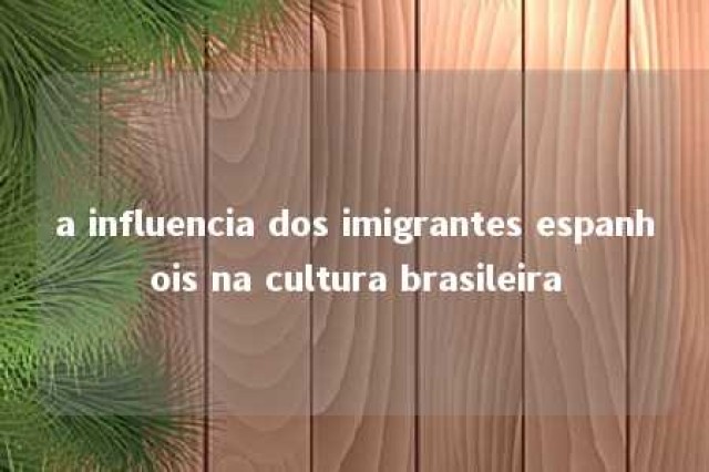 a influencia dos imigrantes espanhois na cultura brasileira 