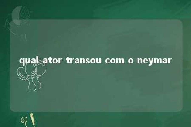 qual ator transou com o neymar 