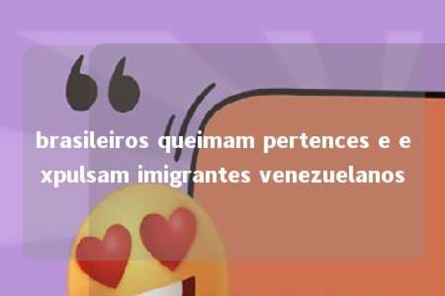 brasileiros queimam pertences e expulsam imigrantes venezuelanos 