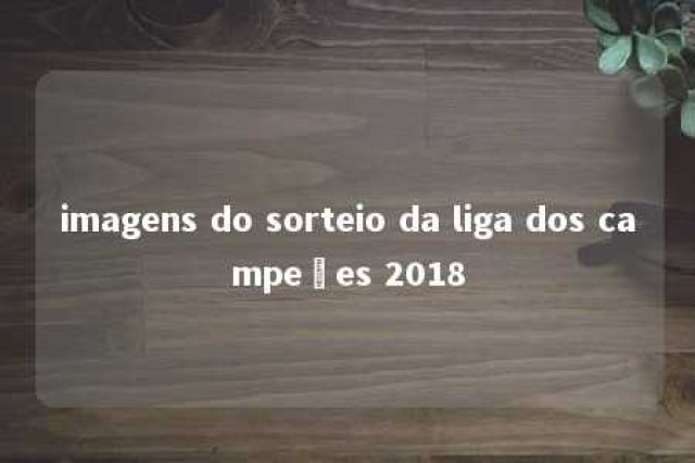 imagens do sorteio da liga dos campeões 2018 