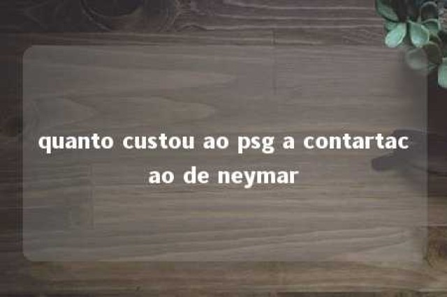 quanto custou ao psg a contartacao de neymar 