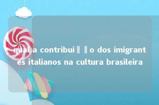 qual a contribuição dos imigrantes italianos na cultura brasileira 