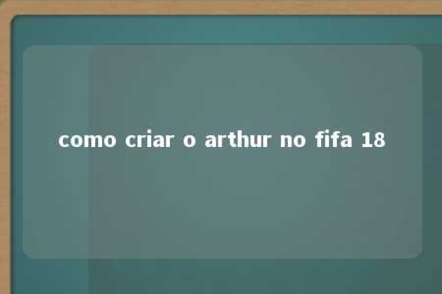 como criar o arthur no fifa 18 