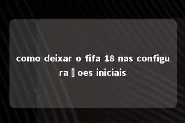 como deixar o fifa 18 nas configuraçoes iniciais 