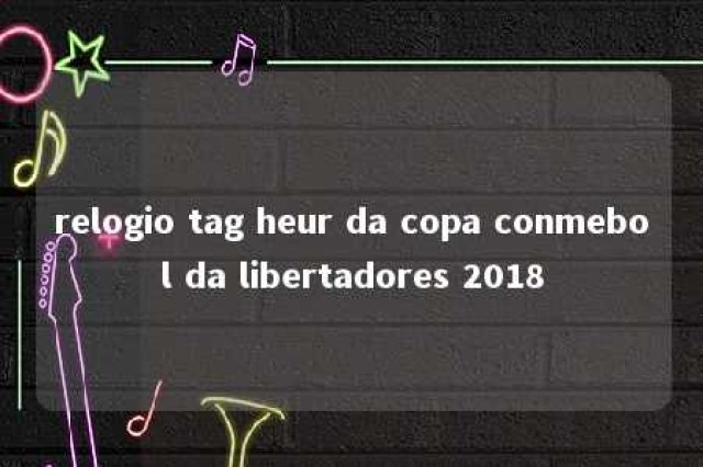 relogio tag heur da copa conmebol da libertadores 2018 