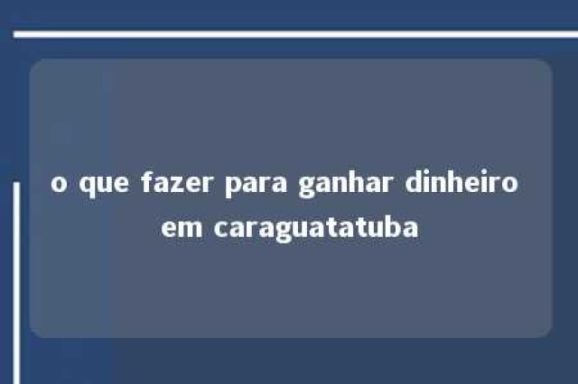 o que fazer para ganhar dinheiro em caraguatatuba 