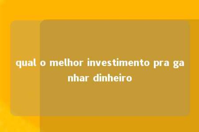 qual o melhor investimento pra ganhar dinheiro 