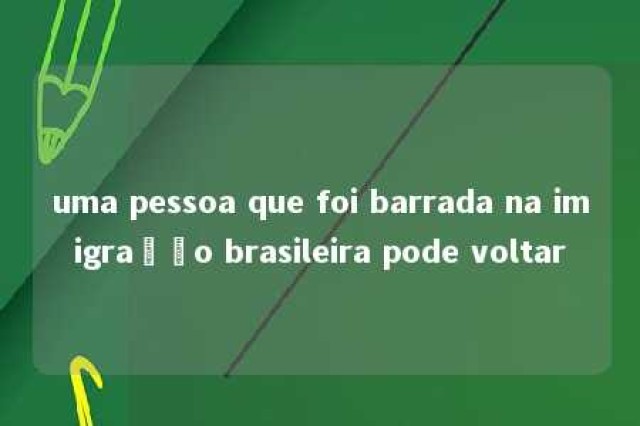 uma pessoa que foi barrada na imigração brasileira pode voltar 