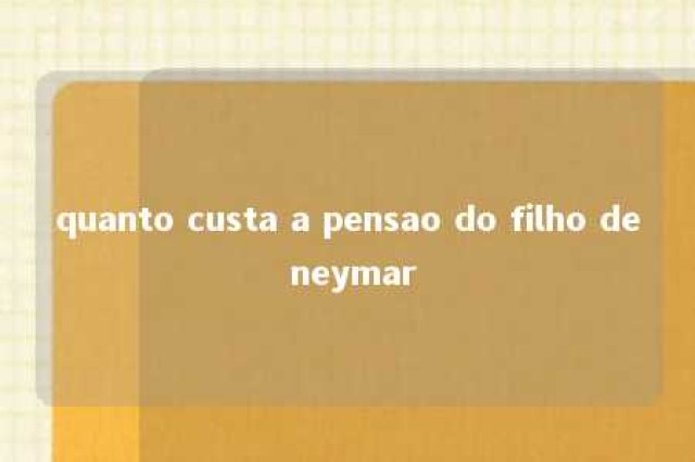 quanto custa a pensao do filho de neymar 