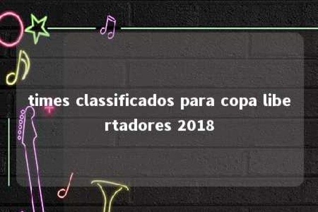 times classificados para copa libertadores 2018 