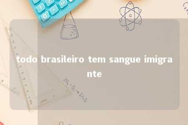 todo brasileiro tem sangue imigrante 