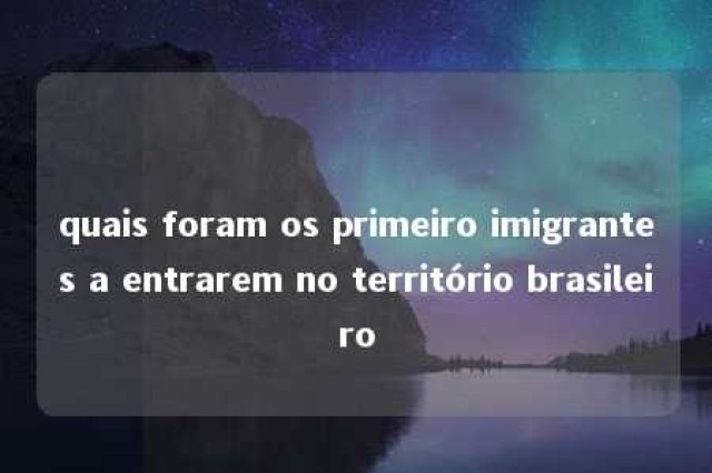 quais foram os primeiro imigrantes a entrarem no território brasileiro 