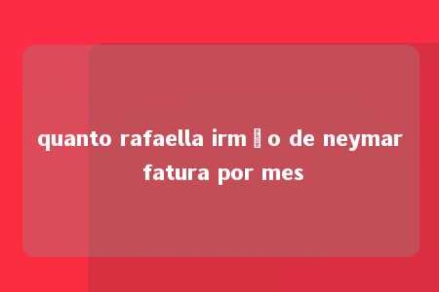 quanto rafaella irmão de neymar fatura por mes 