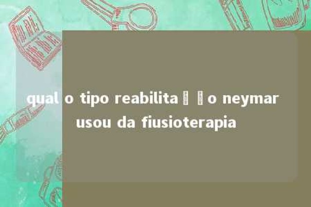 qual o tipo reabilitação neymar usou da fiusioterapia 