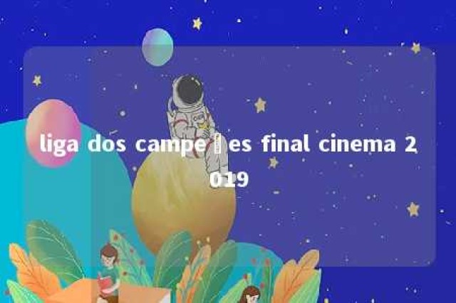 liga dos campeões final cinema 2019 