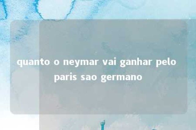 quanto o neymar vai ganhar pelo paris sao germano 