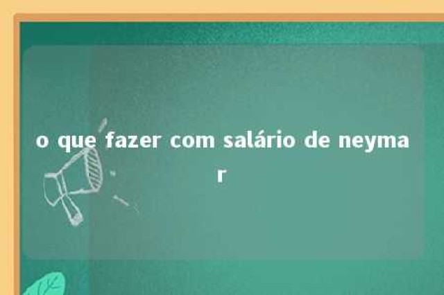 o que fazer com salário de neymar 