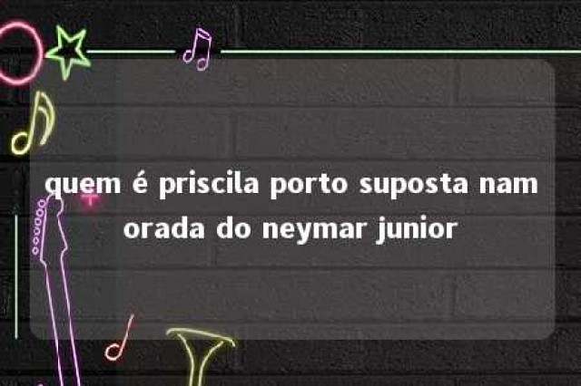 quem é priscila porto suposta namorada do neymar junior 