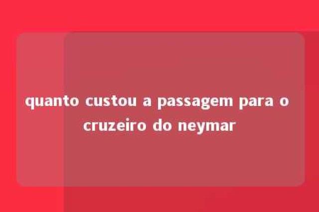 quanto custou a passagem para o cruzeiro do neymar 