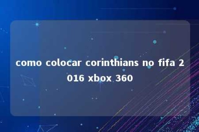 como colocar corinthians no fifa 2016 xbox 360 