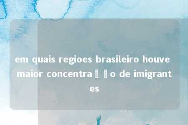 em quais regioes brasileiro houve maior concentração de imigrantes 