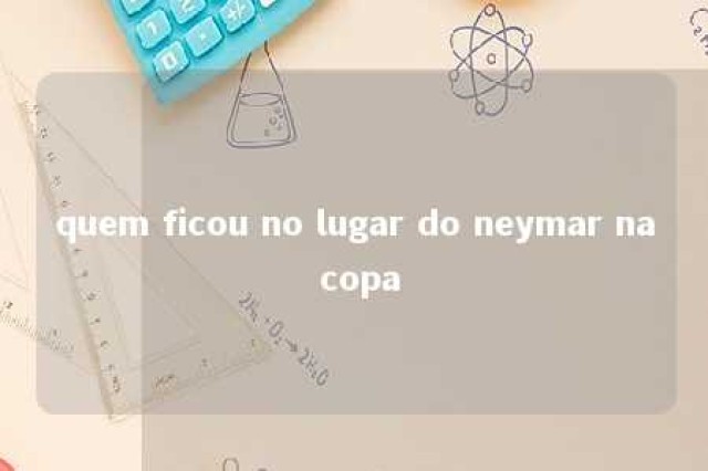 quem ficou no lugar do neymar na copa 