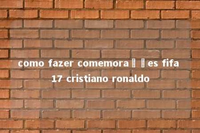 como fazer comemorações fifa 17 cristiano ronaldo 