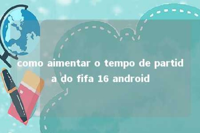 como aimentar o tempo de partida do fifa 16 android 