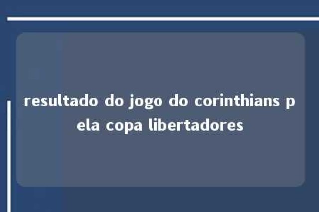 resultado do jogo do corinthians pela copa libertadores 