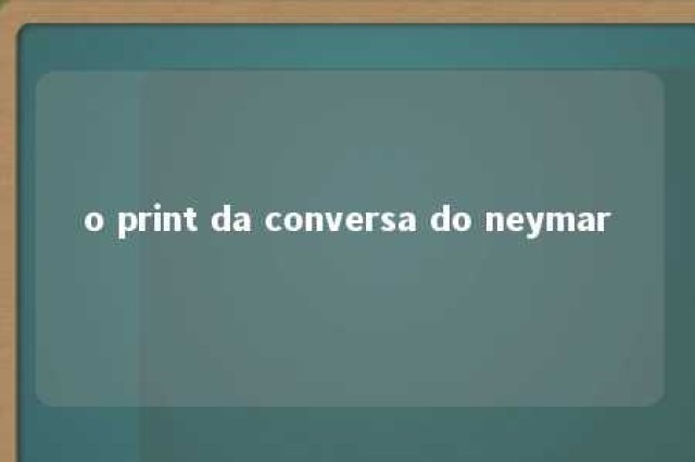 o print da conversa do neymar 