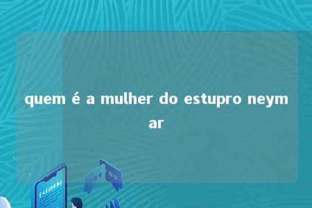 quem é a mulher do estupro neymar 