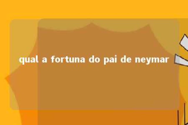 qual a fortuna do pai de neymar 