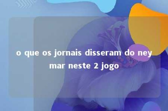 o que os jornais disseram do neymar neste 2 jogo 