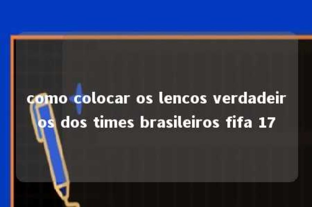 como colocar os lencos verdadeiros dos times brasileiros fifa 17 