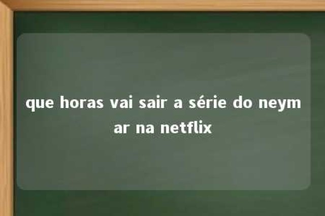 que horas vai sair a série do neymar na netflix 