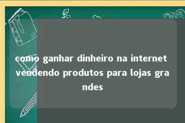 como ganhar dinheiro na internet vendendo produtos para lojas grandes 